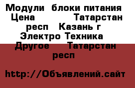 Модули, блоки питания › Цена ­ 1 000 - Татарстан респ., Казань г. Электро-Техника » Другое   . Татарстан респ.
